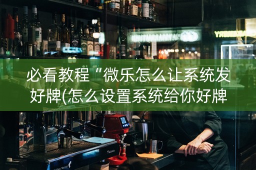 必看教程“微乐怎么让系统发好牌(怎么设置系统给你好牌)