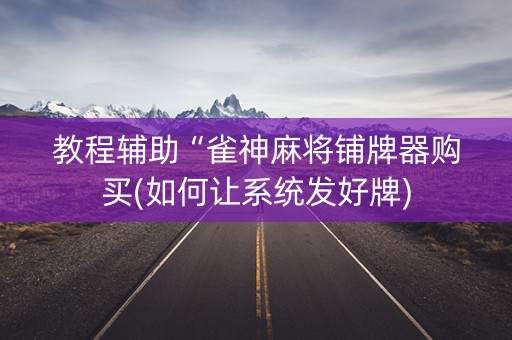 教程辅助“雀神麻将铺牌器购买(如何让系统发好牌)