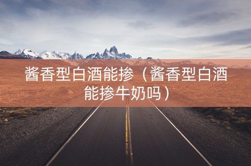 酱香型白酒能掺（酱香型白酒能掺牛奶吗）
