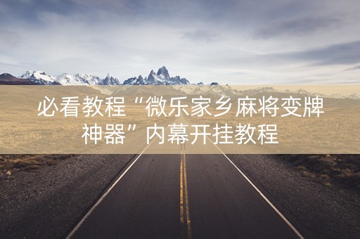 必看教程“微乐家乡麻将变牌神器”内幕开挂教程