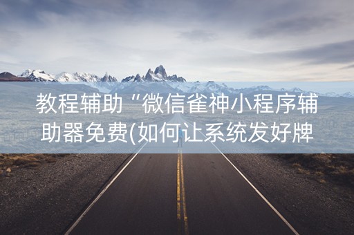 教程辅助“微信雀神小程序辅助器免费(如何让系统发好牌)