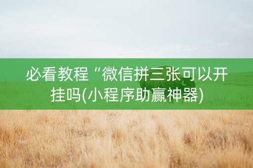必看教程“微信拼三张可以开挂吗(小程序助赢神器)