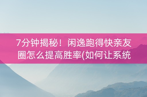 7分钟揭秘！闲逸跑得快亲友圈怎么提高胜率(如何让系统发好牌)