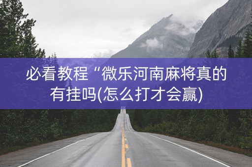 必看教程“微乐河南麻将真的有挂吗(怎么打才会赢)