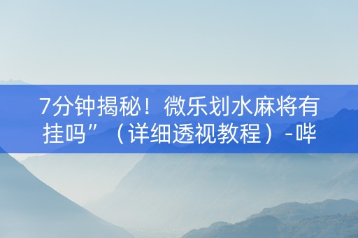 7分钟揭秘！微乐划水麻将有挂吗”（详细透视教程）-哔哩哔哩