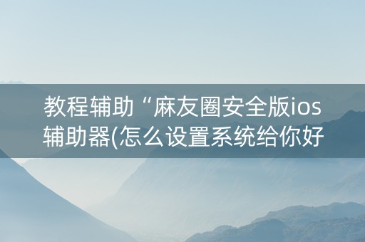 教程辅助“麻友圈安全版ios辅助器(怎么设置系统给你好牌)