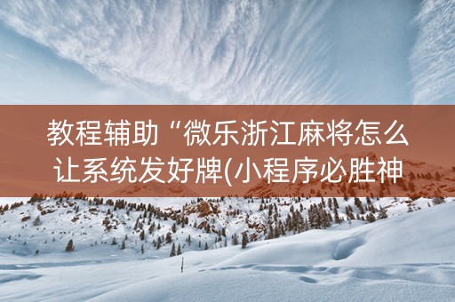 教程辅助“微乐浙江麻将怎么让系统发好牌(小程序必胜神器)