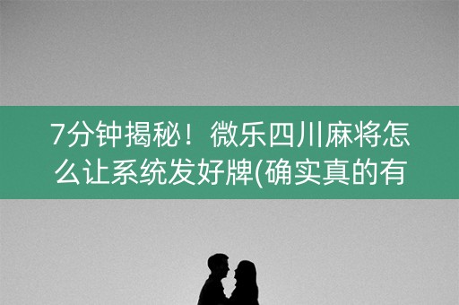 7分钟揭秘！微乐四川麻将怎么让系统发好牌(确实真的有挂)