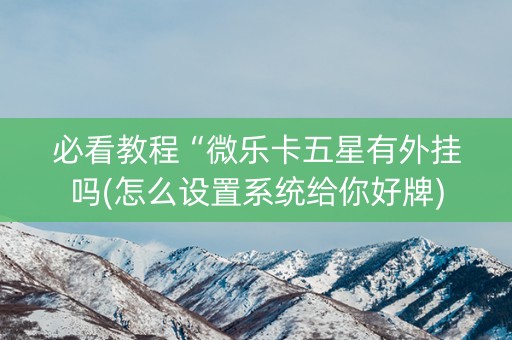 必看教程“微乐卡五星有外挂吗(怎么设置系统给你好牌)