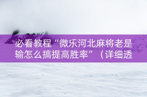 必看教程“微乐河北麻将老是输怎么搞提高胜率”（详细透视教程）-哔哩哔哩