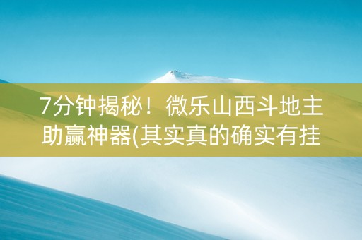 7分钟揭秘！微乐山西斗地主助赢神器(其实真的确实有挂)