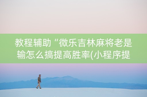 教程辅助“微乐吉林麻将老是输怎么搞提高胜率(小程序提高胜率)