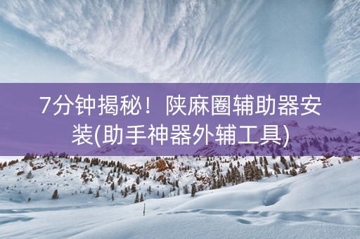 7分钟揭秘！陕麻圈辅助器安装(助手神器外辅工具)