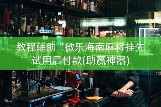 教程辅助“微乐海南麻将挂先试用后付款(助赢神器)