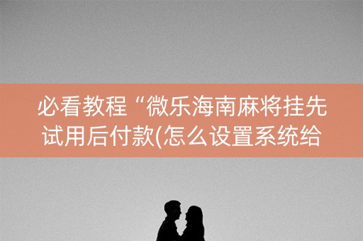 必看教程“微乐海南麻将挂先试用后付款(怎么设置系统给你好牌)
