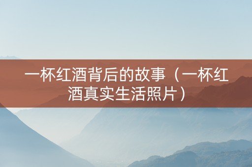 一杯红酒背后的故事（一杯红酒真实生活照片）