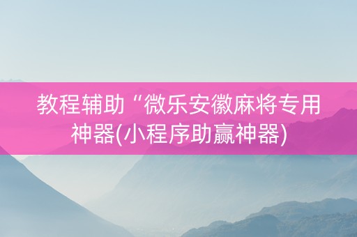 教程辅助“微乐安徽麻将专用神器(小程序助赢神器)
