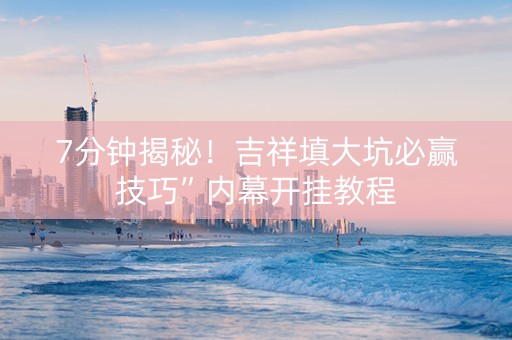7分钟揭秘！吉祥填大坑必赢技巧”内幕开挂教程