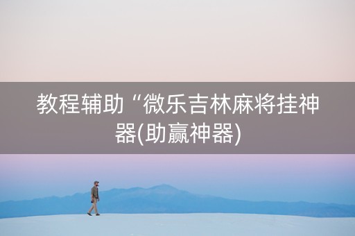 教程辅助“微乐吉林麻将挂神器(助赢神器)