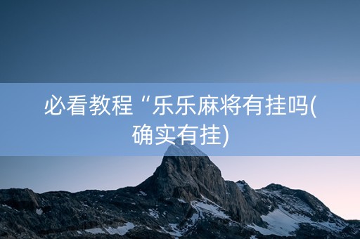 必看教程“乐乐麻将有挂吗(确实有挂)
