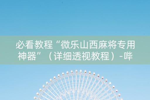 必看教程“微乐山西麻将专用神器”（详细透视教程）-哔哩哔哩