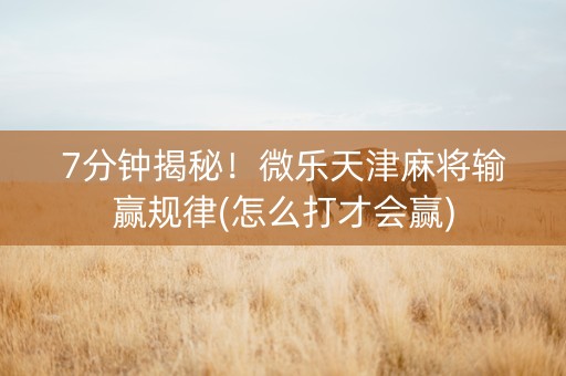 7分钟揭秘！微乐天津麻将输赢规律(怎么打才会赢)