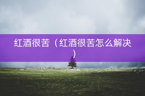 红酒很苦（红酒很苦怎么解决）