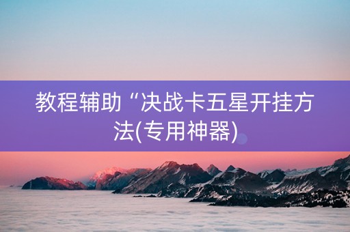 教程辅助“决战卡五星开挂方法(专用神器)