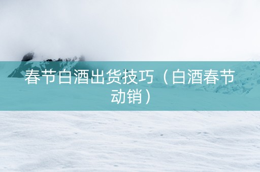 春节白酒出货技巧（白酒春节动销）