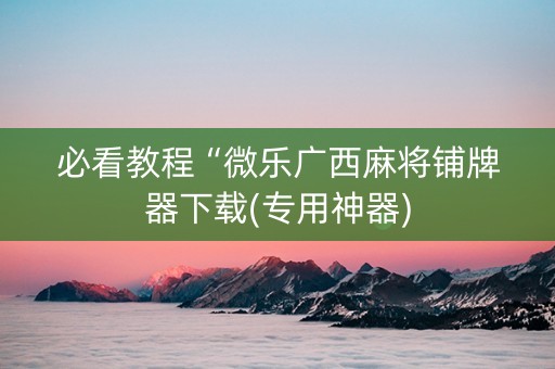 必看教程“微乐广西麻将铺牌器下载(专用神器)