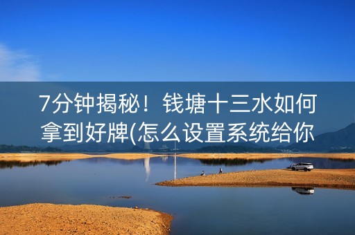 7分钟揭秘！钱塘十三水如何拿到好牌(怎么设置系统给你好牌)