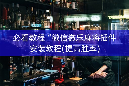 必看教程“微信微乐麻将插件安装教程(提高胜率)