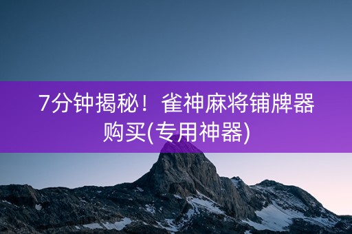 7分钟揭秘！雀神麻将铺牌器购买(专用神器)