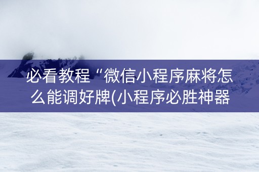 必看教程“微信小程序麻将怎么能调好牌(小程序必胜神器)