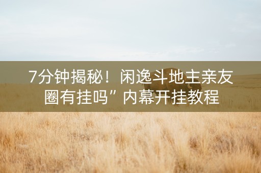 7分钟揭秘！闲逸斗地主亲友圈有挂吗”内幕开挂教程
