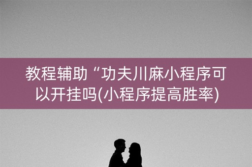 教程辅助“功夫川麻小程序可以开挂吗(小程序提高胜率)