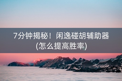 7分钟揭秘！闲逸碰胡辅助器(怎么提高胜率)