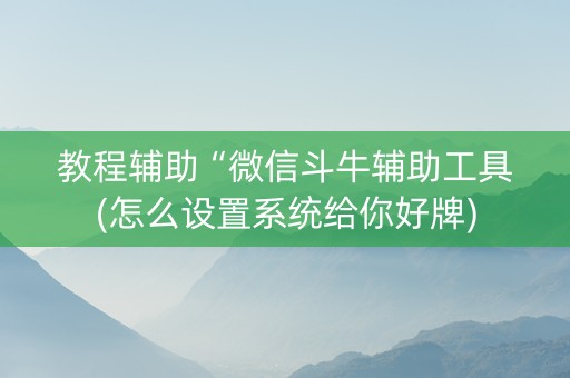 教程辅助“微信斗牛辅助工具(怎么设置系统给你好牌)
