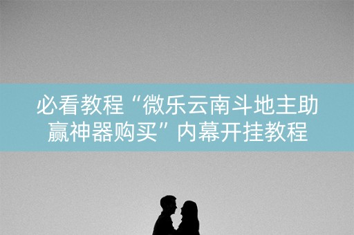 必看教程“微乐云南斗地主助赢神器购买”内幕开挂教程