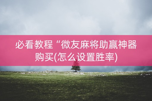 必看教程“微友麻将助赢神器购买(怎么设置胜率)