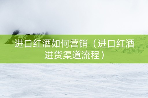 进口红酒如何营销（进口红酒进货渠道流程）
