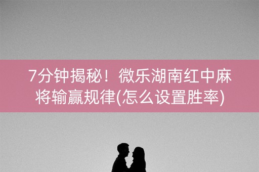 7分钟揭秘！微乐湖南红中麻将输赢规律(怎么设置胜率)