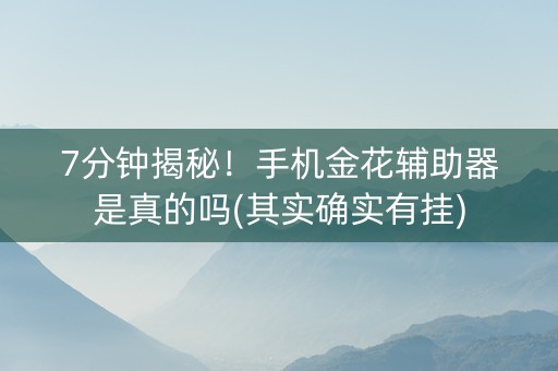 7分钟揭秘！手机金花辅助器是真的吗(其实确实有挂)