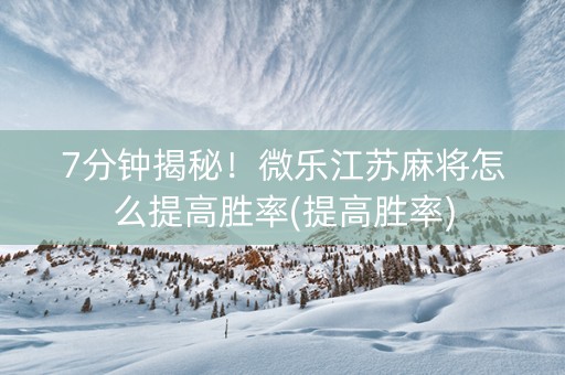 7分钟揭秘！微乐江苏麻将怎么提高胜率(提高胜率)