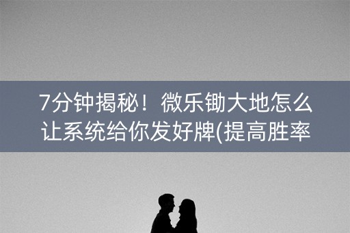 7分钟揭秘！微乐锄大地怎么让系统给你发好牌(提高胜率)