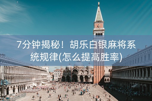 7分钟揭秘！胡乐白银麻将系统规律(怎么提高胜率)