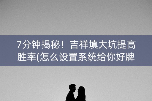 7分钟揭秘！吉祥填大坑提高胜率(怎么设置系统给你好牌)