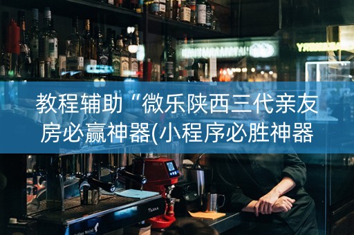教程辅助“微乐陕西三代亲友房必赢神器(小程序必胜神器)