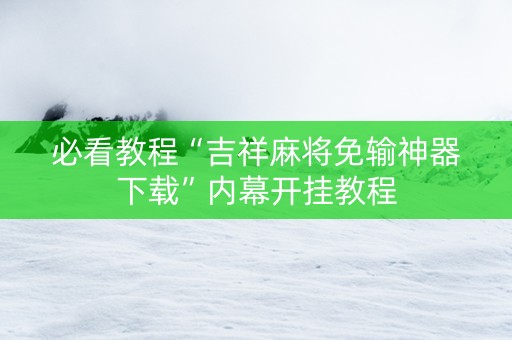 必看教程“吉祥麻将免输神器下载”内幕开挂教程