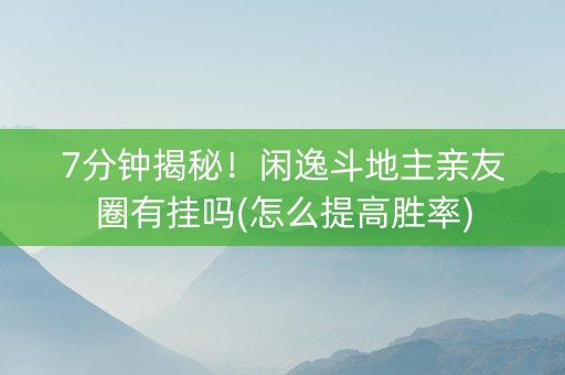 7分钟揭秘！闲逸斗地主亲友圈有挂吗(怎么提高胜率)